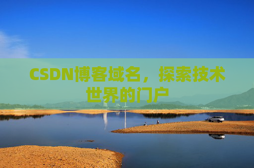 CSDN博客域名,探索技术世界的门户 CSDN博客域名,探索技术世界的门户